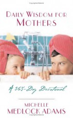 Daily Wisdom for Mothers: A 365-Day Devotional - Michelle Medlock Adams