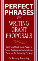 Perfect Phrases for Writing Grant Proposals: Hundreds of Ready-To-Use Phrases to Present Your Organization, Explain Your Cause, and Get the Funding You Need - Beverly Browning