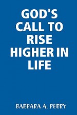 God's Call to Rise Higher in Life - Barbara A. Perry