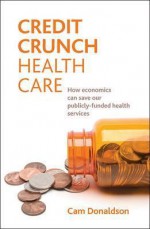 Credit Crunch Health Care: How Economics Can Save Our Publicly Funded Health Services - Cam Donaldson
