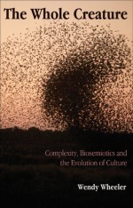 The Whole Creature: Complexity, Biosemiotics and the Evolution of Culture - Wendy Wheeler