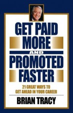 Get Paid More and Promoted Faster: 21 Great Ways to Get Ahead in Your Career - Brian Tracy