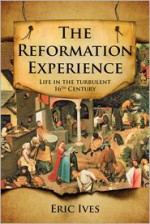 The Reformation Experience: Life in a Time of Change - Eric Ives