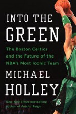 Into the Green: The Boston Celtics and the Future of the NBA's Most Iconic Team - Michael Holley