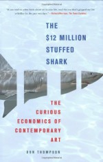 The $12 Million Stuffed Shark: The Curious Economics of Contemporary Art - Don Thompson