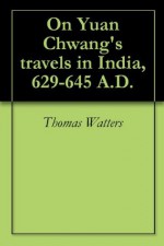 On Yuan Chwang's travels in India, 629-645 A.D. - Thomas Watters, Thomas William Rhys Davids, Stephen Wootton Bushell, Vincent Arthur Smith