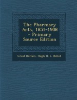 The Pharmacy Acts, 1851-1908 - Primary Source Edition - Great Britain, Hugh H.L. Bellot