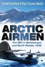 Arctic Airmen: The RAF in Spitsbergen and North Russia, 1942 - Ernest Schofield, Roy Conyers Nesbit