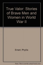 True Valor: Stories of Brave Men and Women in World War II - Phyllis Raybin Emert