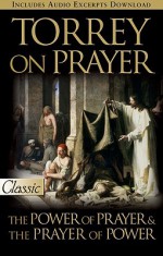 Torrey on Prayer: The Power of Prayer & the Prayer of Power - R.A. Torrey