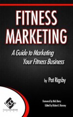 Fitness Marketing: A Guide to Marketing Your Fitness Business - Pat Rigsby, Robert Kenney, Dr. Toby Brooks, Nick Berry