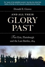 And All Their Glory Past: Fort Erie, Plattsburgh and the Final Battles in the North, 1814 - Donald Graves