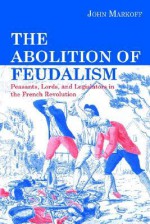 The Abolition of Feudalism: Peasants, Lords, and Legislators in the French Revolution - John Markoff