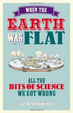 When the Earth Was Flat: All the Bits of Science We Got Wrong - Graeme Donald