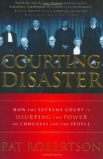 Courting Disaster: How the Supreme Court is Usurping the Power of Congress and the People - Pat Robertson