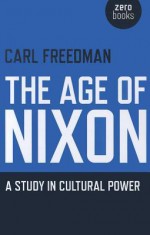 The Age of Nixon: A Study in Cultural Power - Carl Freedman