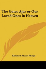 The Gates Ajar or Our Loved Ones in Heaven - Elizabeth Stuart Phelps