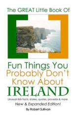 The Great Little Book of Fun Things You Probably Don't Know About Ireland: Unusual facts, quotes, news items, proverbs and more about the Irish world, old and new - Robert Sullivan