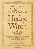 The Way of the Hedge Witch: Rituals and Spells for Hearth and Home - Arin Murphy-Hiscock