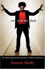 We Who Are Dark: The Philosophical Foundations of Black Solidarity - Tommie Shelby