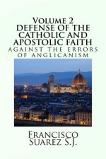 DEFENSE OF THE CATHOLIC AND APOSTOLIC FAITH AGAINST THE ERRORS OF ANGLICANISM - Francisco Suárez, Peter Simpson