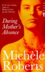 During Mother's Absence - Michèle Roberts