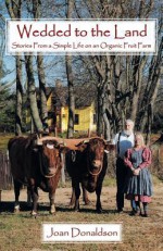 Wedded to the Land: Stories From a Simple Life on an Organic Fruit Farm - Joan Donaldson