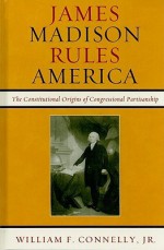 James Madison Rules America: The Constitutional Origins of Congressional Partisanship - William F. Connelly Jr.