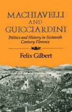 Machiavelli and Guicciardini: Politics and History in Sixteenth Century Florence - Felix Gilbert