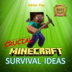 Minecraft: CRUCIAL Survival Ideas on your First Day & Beyond (Minecraft books) - Adrian King, Minecraft Books