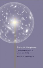 Theopolitical Imagination: Christian Practices of Space and Time - William T. Cavanaugh