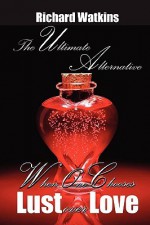 The Ultimate Alternative: When One Chooses Lust Over Love - Richard Watkins