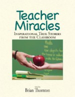 Teacher Miracles: Inspirational True Stories from the Classroom - Brian Thornton