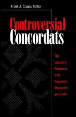 Controversial Concordats: The Vatican's Relations with Napoleon, Mussolini, and Hitler - Frank J. Coppa