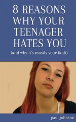 Eight Reasons Why Your Teenager Hates You (and why it's mostly your fault) (My Teenager Hates Me) - Paul Johnson