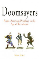 Doomsayers: Anglo-American Prophecy in the Age of Revolution - Susan Juster