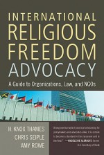 International Religious Freedom Advocacy: A Guide to Organizations, Law, and NGOs - H. Knox Thames, Amy Rowe, Chris Seiple