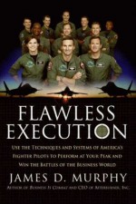 Flawless Execution: Use the Techniques and Systems of America's Fighter Pilots to Perform at your Peak and Win Battles in the Business World - James D. Murphy