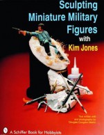 Sculpting Miniature Military Figures With Kim Jones (A Schiffer Book for Hobbyists) - Kim Jones, Douglas Congdon-Martin