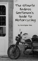 The Ultimate Badass Gentleman's Guide to Motorcycling (mind techniques for staying alive) - Christopher Allen