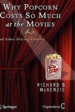 Why Popcorn Costs So Much at the Movies: And Other Pricing Puzzles - Richard B. McKenzie