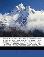 Notes on Central America: Particularly the States of Honduras and San Salvador: Their Geography, Topography, Climate, Population, Resources, Pro - Ephraim George Squier