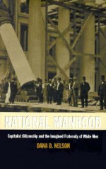 National Manhood: Capitalist Citizenship and the Imagined Fraternity of White Men - Dana D. Nelson