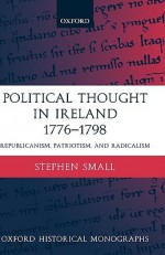 Political Thought in Ireland 1776-1798: Republicanism, Patriotism, and Radicalism - Stephen Small