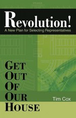 Get Out of Our House: Revolution!: A New Plan for Selecting Representatives - Tim Cox