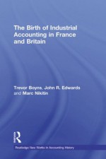 The Birth of Industrial Accounting in France and Britain (Routledge New Works in Accounting History) - Trevor Boyns, John R. Edwards, Marc Nikitin