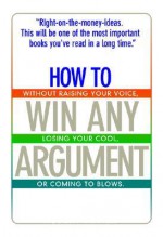 How to Win Any Argument: Without Raising Your Voice, Losing Your Cool, or Coming to Blows - Robert Mayer