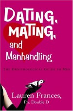 Dating, Mating, and Manhandling: The Ornithological Guide to Men - Lauren Frances, Konstantin Kakanias