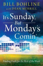 It's Sunday, but Monday's Comin': Finding Faith for the Rest of the Week - Bill Bohline, Dean Merrill