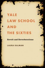 Yale Law School and the Sixties: Revolt and Reverberations - Laura Kalman